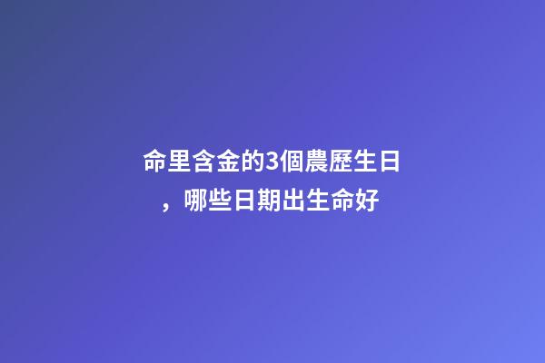命里含金的3個農歷生日，哪些日期出生命好